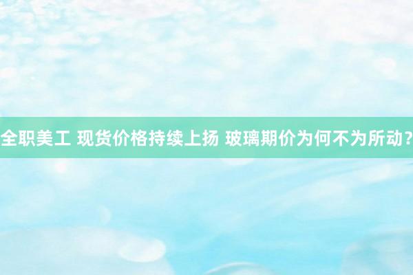 全职美工 现货价格持续上扬 玻璃期价为何不为所动？