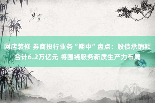 网店装修 券商投行业务“期中”盘点：股债承销额合计6.2万亿元 将围绕服务新质生产力布局