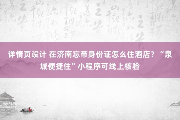 详情页设计 在济南忘带身份证怎么住酒店？“泉城便捷住”小程序可线上核验