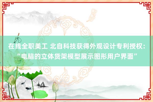 在线全职美工 北自科技获得外观设计专利授权：“电脑的立体货架模型展示图形用户界面”