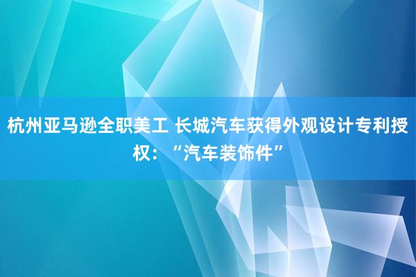 杭州亚马逊全职美工 长城汽车获得外观设计专利授权：“汽车装饰件”