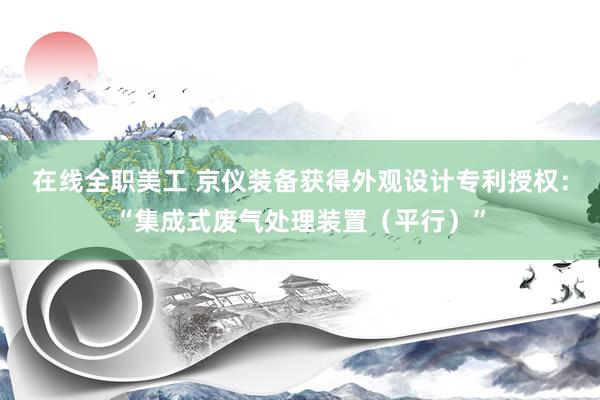 在线全职美工 京仪装备获得外观设计专利授权：“集成式废气处理装置（平行）”