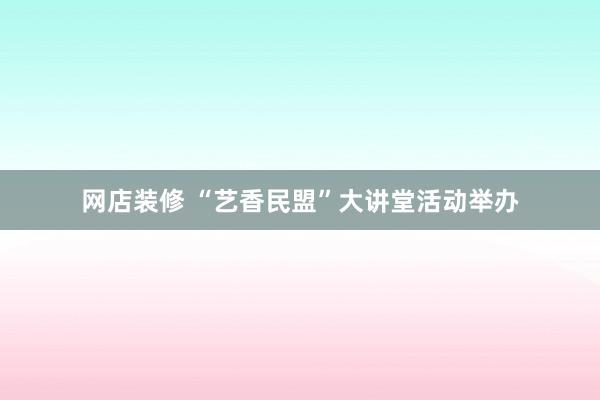 网店装修 “艺香民盟”大讲堂活动举办