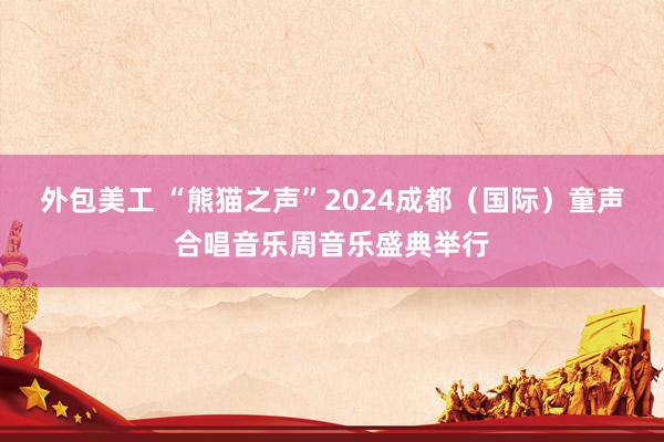 外包美工 “熊猫之声”2024成都（国际）童声合唱音乐周音乐盛典举行