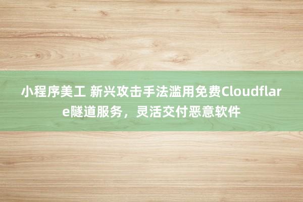 小程序美工 新兴攻击手法滥用免费Cloudflare隧道服务，灵活交付恶意软件