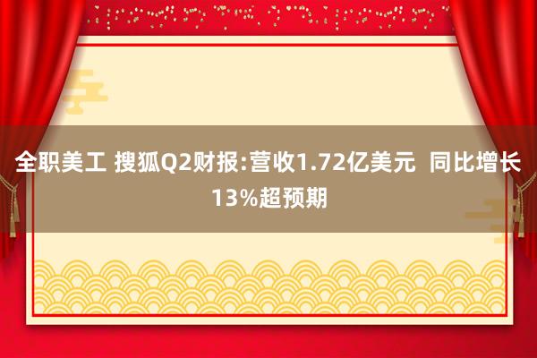 全职美工 搜狐Q2财报:营收1.72亿美元  同比增长13%超预期