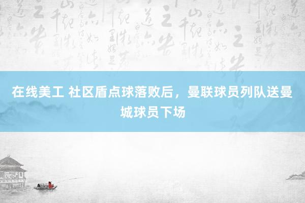 在线美工 社区盾点球落败后，曼联球员列队送曼城球员下场