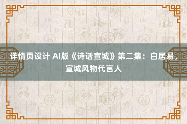 详情页设计 AI版《诗话宣城》第二集：白居易，宣城风物代言人