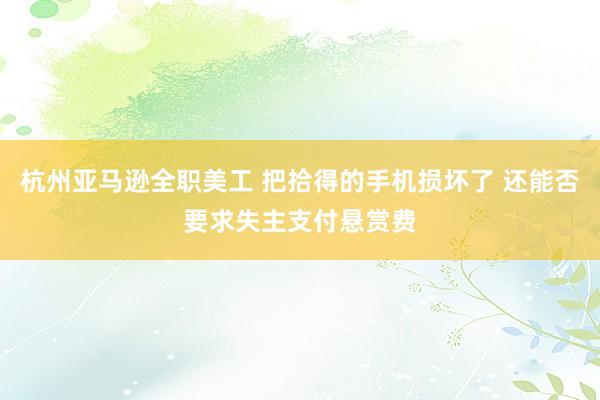 杭州亚马逊全职美工 把拾得的手机损坏了 还能否要求失主支付悬赏费