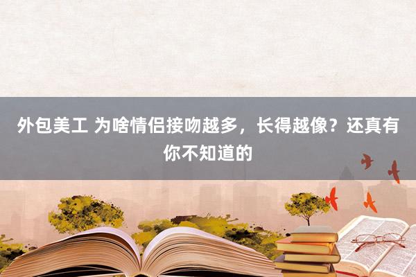 外包美工 为啥情侣接吻越多，长得越像？还真有你不知道的