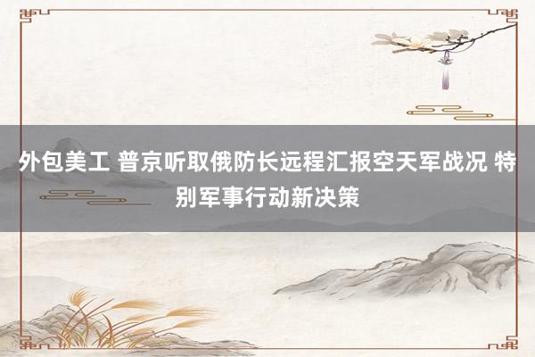 外包美工 普京听取俄防长远程汇报空天军战况 特别军事行动新决策