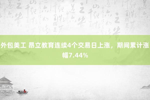 外包美工 昂立教育连续4个交易日上涨，期间累计涨幅7.44%