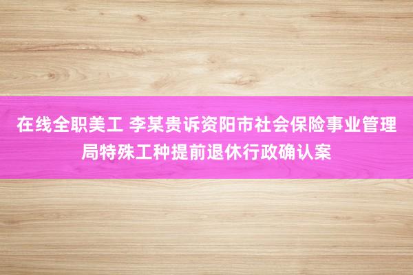 在线全职美工 李某贵诉资阳市社会保险事业管理局特殊工种提前退休行政确认案