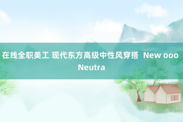 在线全职美工 现代东方高级中性风穿搭  New ooo Neutra