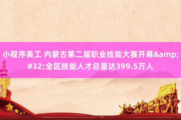 小程序美工 内蒙古第二届职业技能大赛开幕&#32;全区技能人才总量达399.5万人