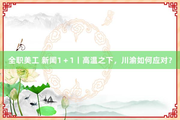 全职美工 新闻1＋1丨高温之下，川渝如何应对？