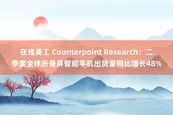 在线美工 Counterpoint Research：二季度全球折叠屏智能手机出货量同比增长48%